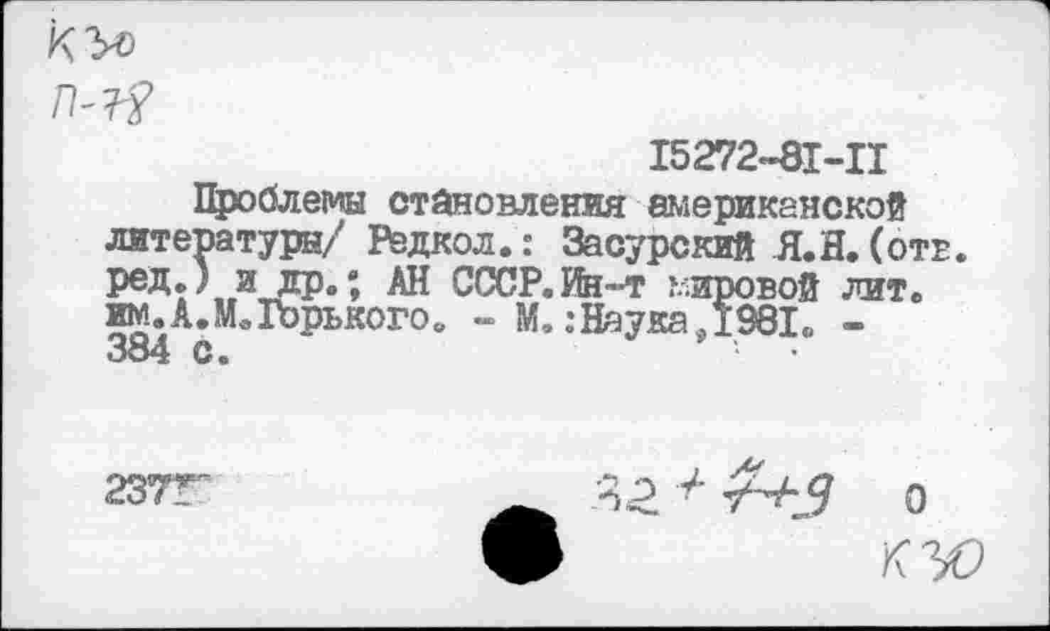 ﻿к>о
п-г?
15272-81-11
Проблемы становления американской литературы/ Редкол.: Засурский Я.Н.(отв.
: \,иJ1?« “>	СССР. Ин-т мировой лит.
им.АЛеГэрькогОо - М.:НаукаД981• -384 С.
237Г
О
KW